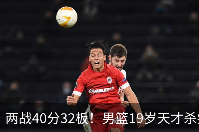 两战40分32板！男篮19岁天才杀疯了：下一个胡金秋就是他了？